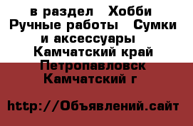  в раздел : Хобби. Ручные работы » Сумки и аксессуары . Камчатский край,Петропавловск-Камчатский г.